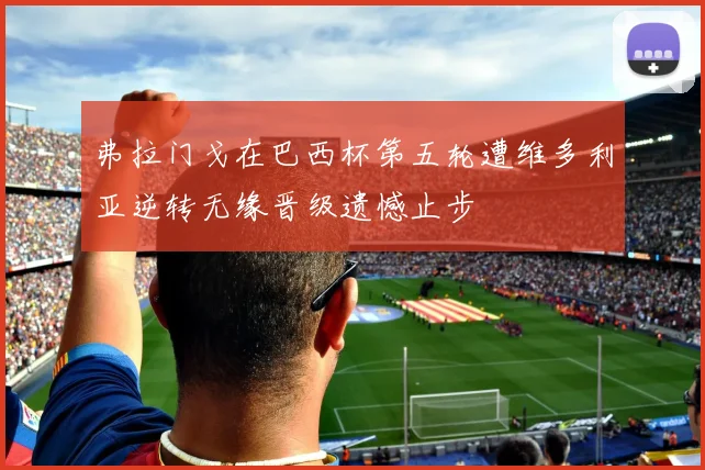 弗拉门戈在巴西杯第五轮遭维多利亚逆转无缘晋级遗憾止步