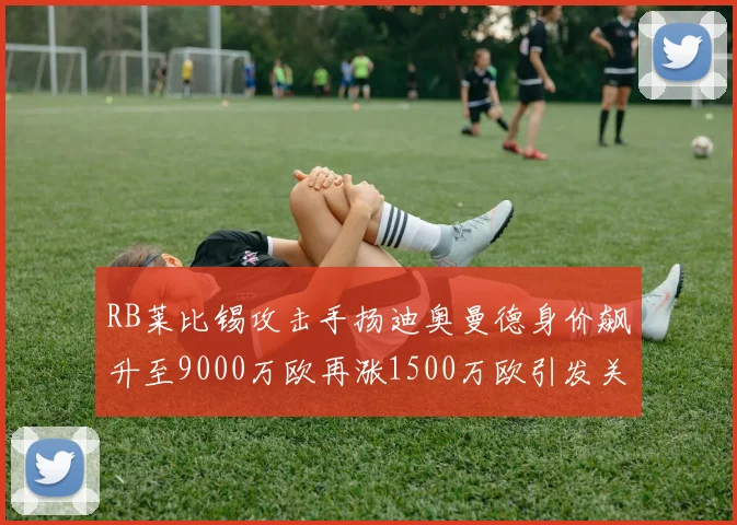RB莱比锡攻击手扬迪奥曼德身价飙升至9000万欧再涨1500万欧引发关注