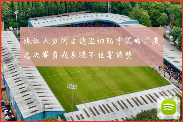 媒体人分析古德温的防守策略广厦总决赛首战表现不佳需调整