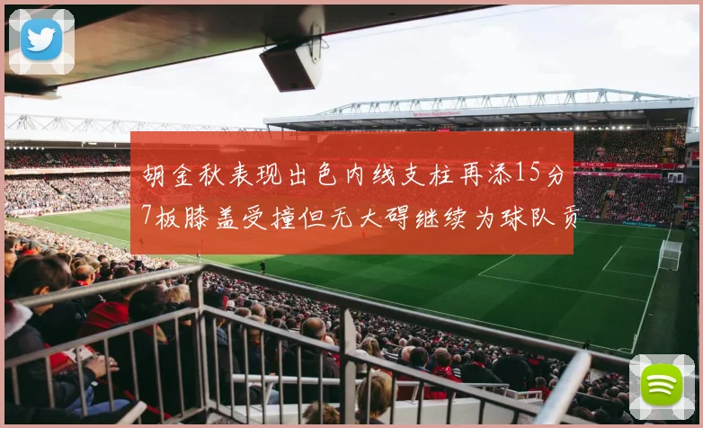 胡金秋表现出色内线支柱再添15分7板膝盖受撞但无大碍继续为球队贡献力量