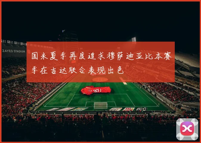 国米夏季再度追求穆萨迪亚比本赛季在吉达联合表现出色