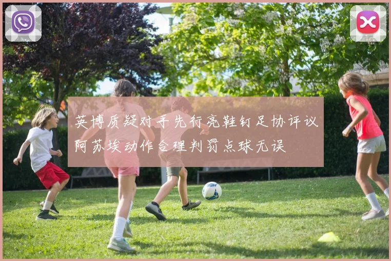 英博质疑对手先行亮鞋钉足协评议阿苏埃动作合理判罚点球无误