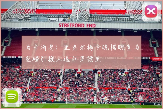 马卡消息：里克尔梅今晚揭晓皇马重磅引援人选非罗德里