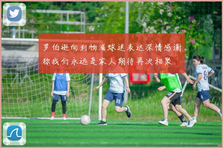 罗伯逊向利物浦球迷表达深情感谢称我们永远是家人期待再次相聚