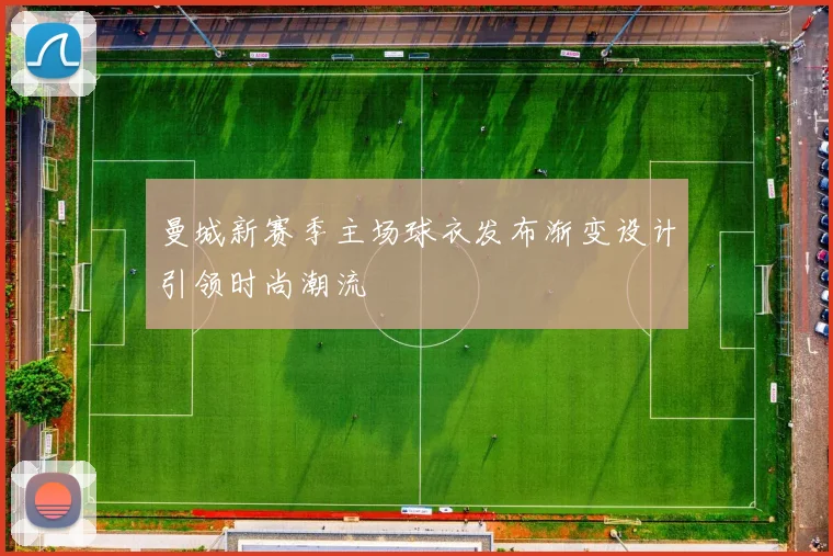 曼城新赛季主场球衣发布渐变设计引领时尚潮流