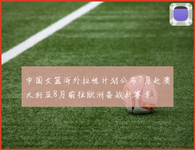 中国女篮海外拉练计划公布7月赴澳大利亚8月前往欧洲备战新赛季