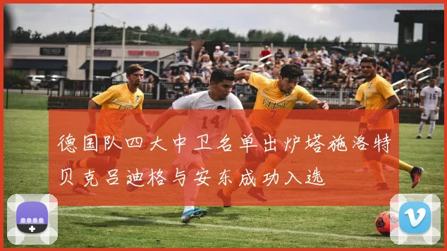 德国队四大中卫名单出炉塔施洛特贝克吕迪格与安东成功入选