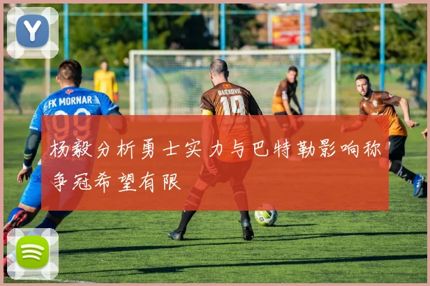 杨毅分析勇士实力与巴特勒影响称争冠希望有限
