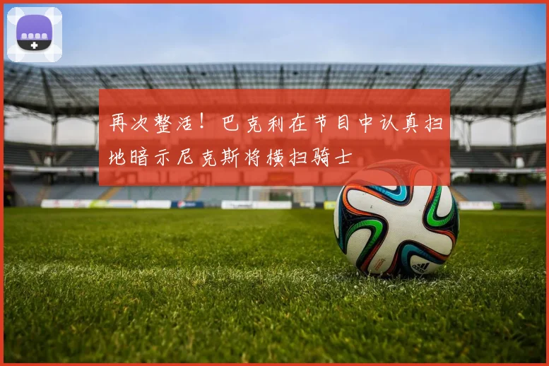 再次整活！巴克利在节目中认真扫地暗示尼克斯将横扫骑士