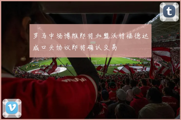 罗马中场博维即将加盟沃特福德达成口头协议即将确认交易