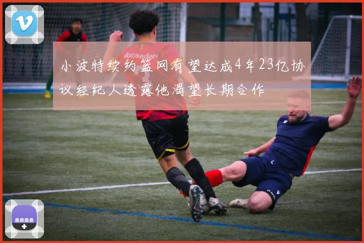 小波特续约篮网有望达成4年23亿协议经纪人透露他渴望长期合作