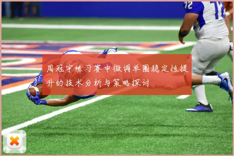 周冠宇练习赛中微调单圈稳定性提升的技术分析与策略探讨