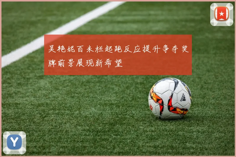 吴艳妮百米栏起跑反应提升争夺奖牌前景展现新希望