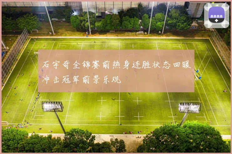 石宇奇全锦赛前热身连胜状态回暖冲击冠军前景乐观