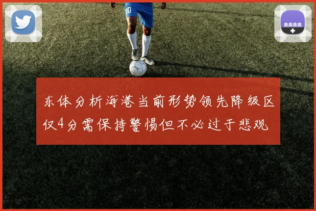 东体分析海港当前形势领先降级区仅4分需保持警惕但不必过于悲观