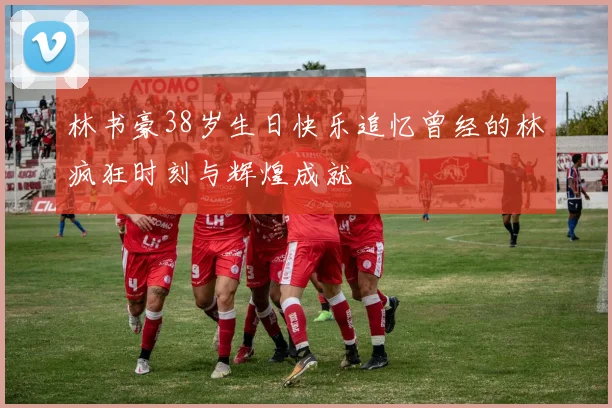 林书豪38岁生日快乐追忆曾经的林疯狂时刻与辉煌成就