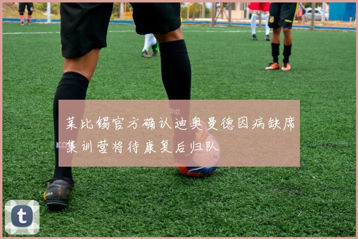 莱比锡官方确认迪奥曼德因病缺席集训营将待康复后归队