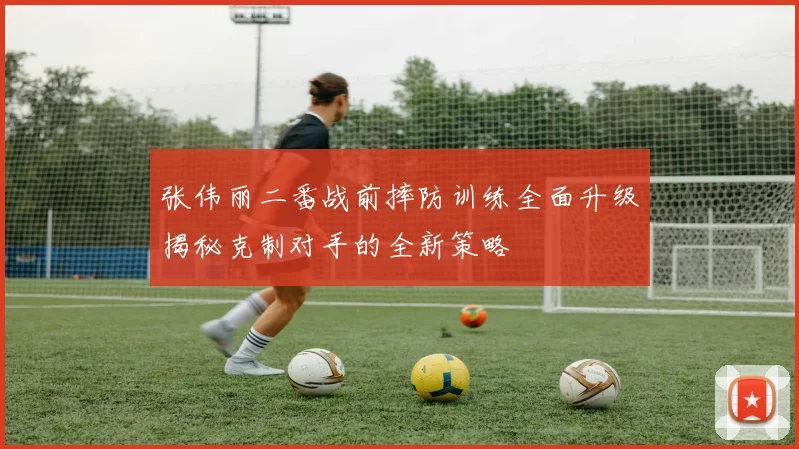 张伟丽二番战前摔防训练全面升级揭秘克制对手的全新策略